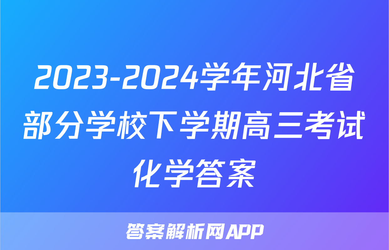 2023-2024学年河北省部分学校下学期高三考试化学答案