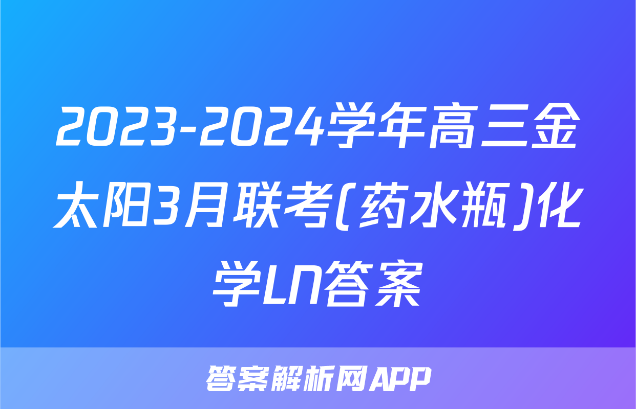 2023-2024学年高三金太阳3月联考(药水瓶)化学LN答案