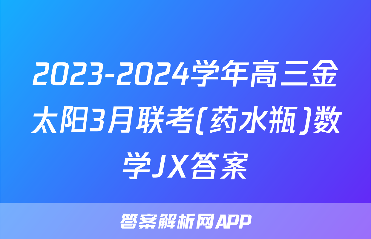 2023-2024学年高三金太阳3月联考(药水瓶)数学JX答案