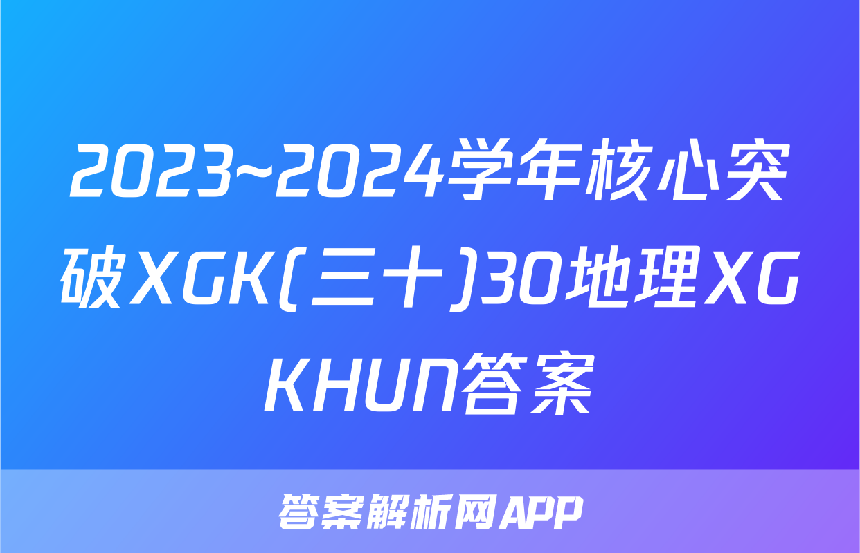 2023~2024学年核心突破XGK(三十)30地理XGKHUN答案