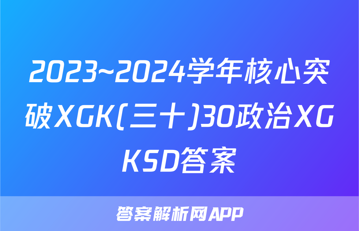 2023~2024学年核心突破XGK(三十)30政治XGKSD答案