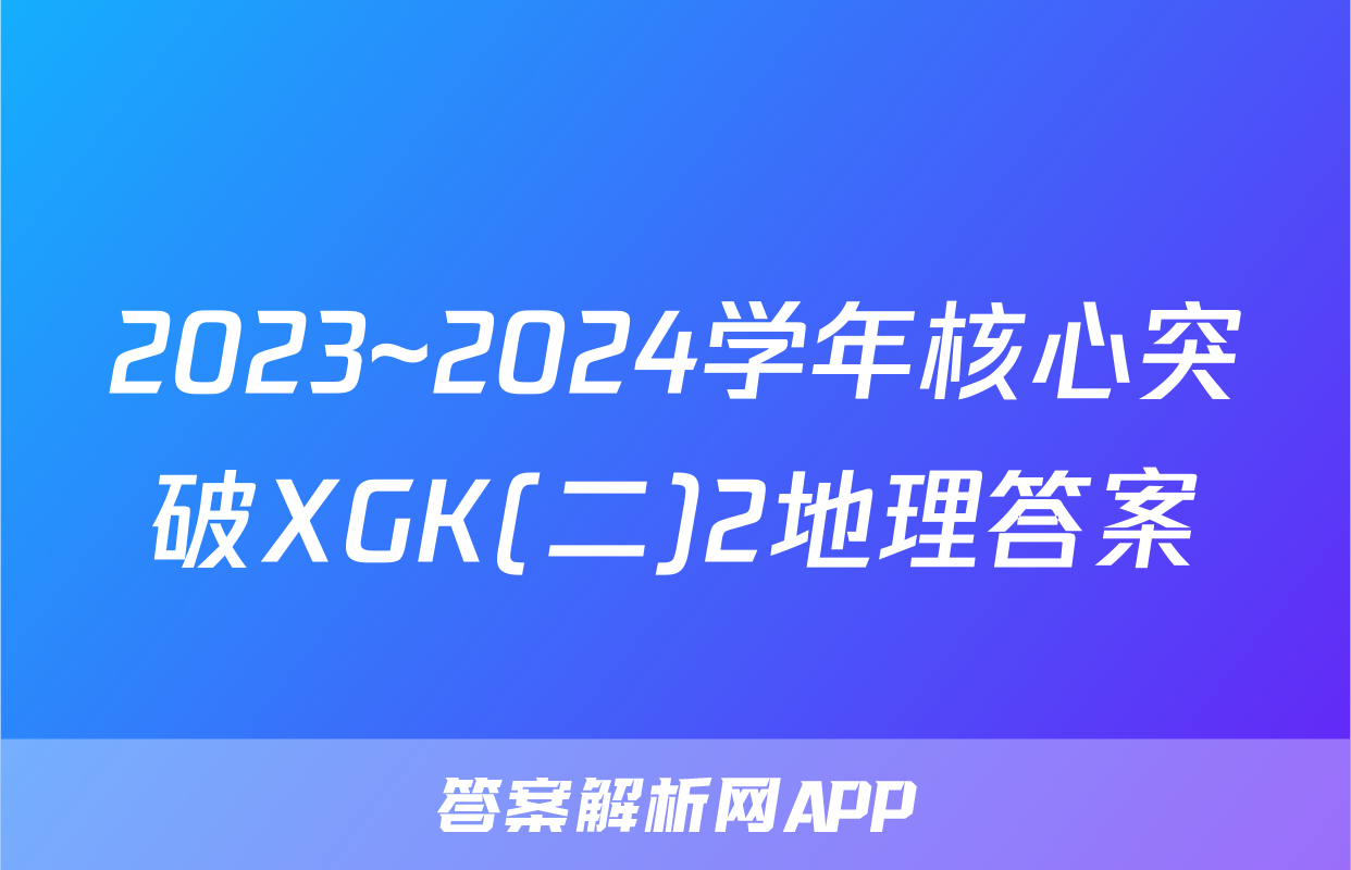 2023~2024学年核心突破XGK(二)2地理答案
