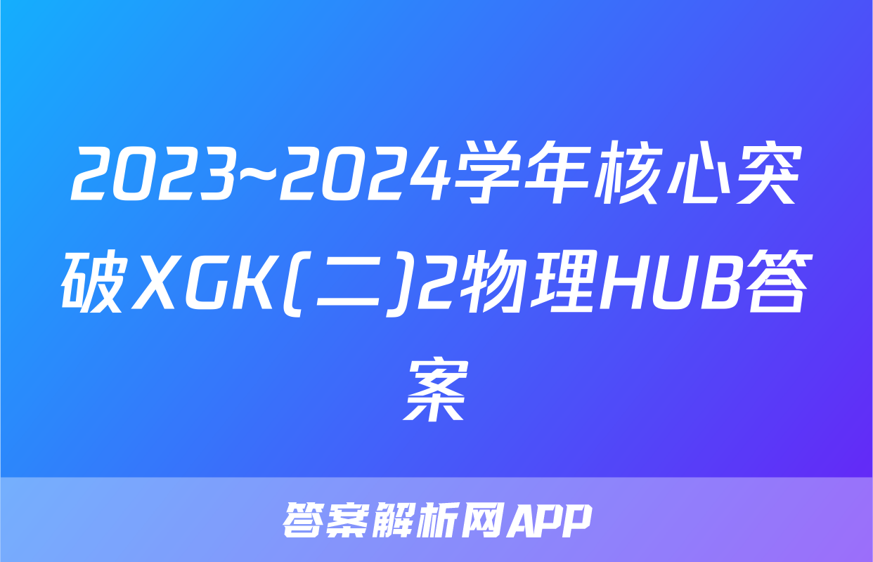 2023~2024学年核心突破XGK(二)2物理HUB答案