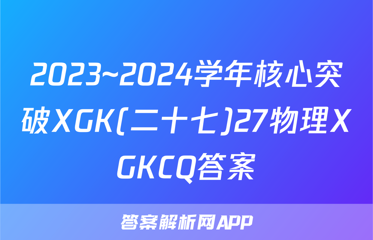 2023~2024学年核心突破XGK(二十七)27物理XGKCQ答案