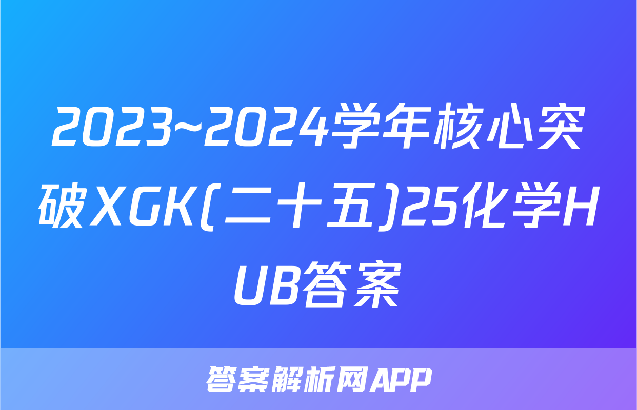2023~2024学年核心突破XGK(二十五)25化学HUB答案