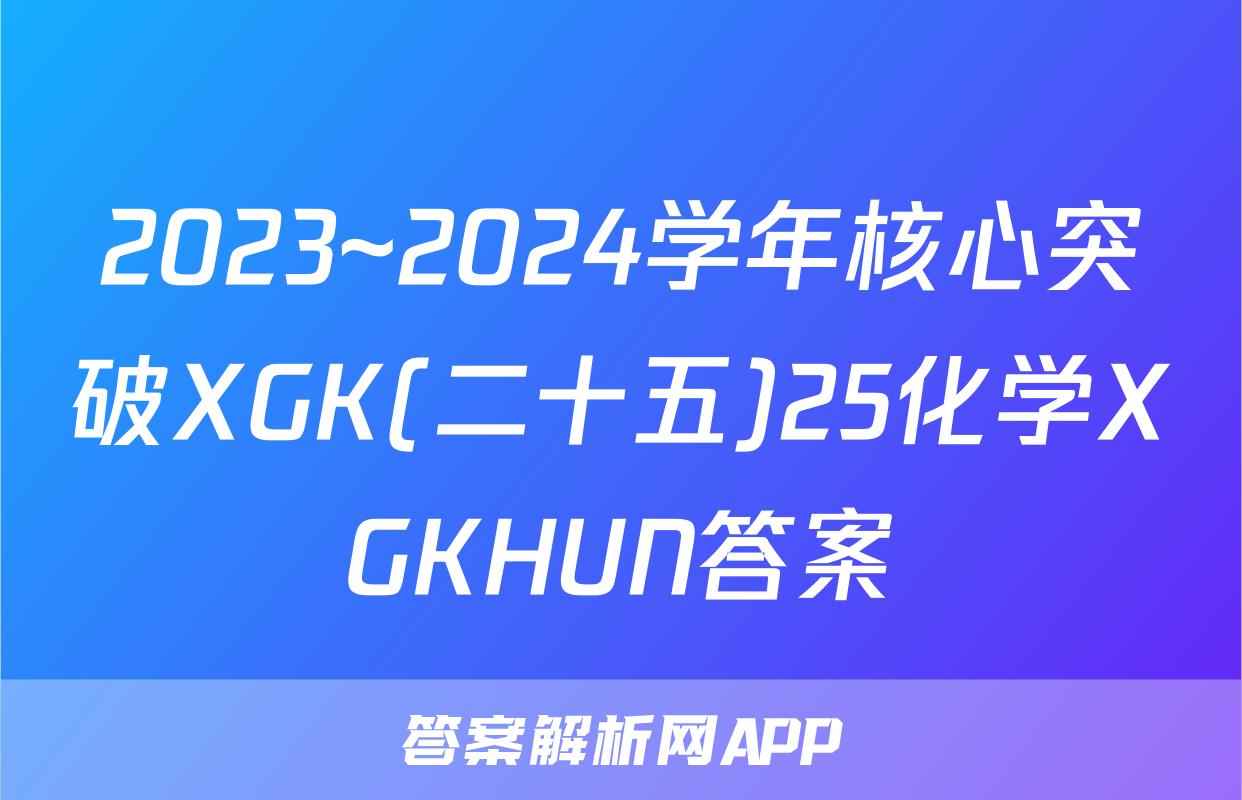 2023~2024学年核心突破XGK(二十五)25化学XGKHUN答案