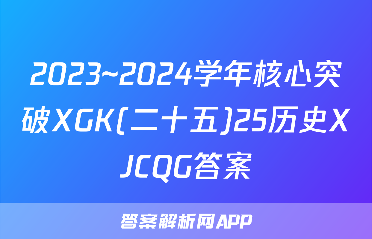2023~2024学年核心突破XGK(二十五)25历史XJCQG答案