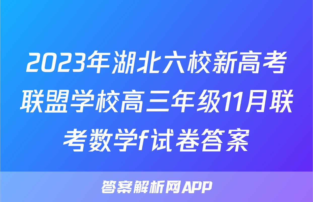 2023年湖北六校新高考联盟学校高三年级11月联考数学f试卷答案