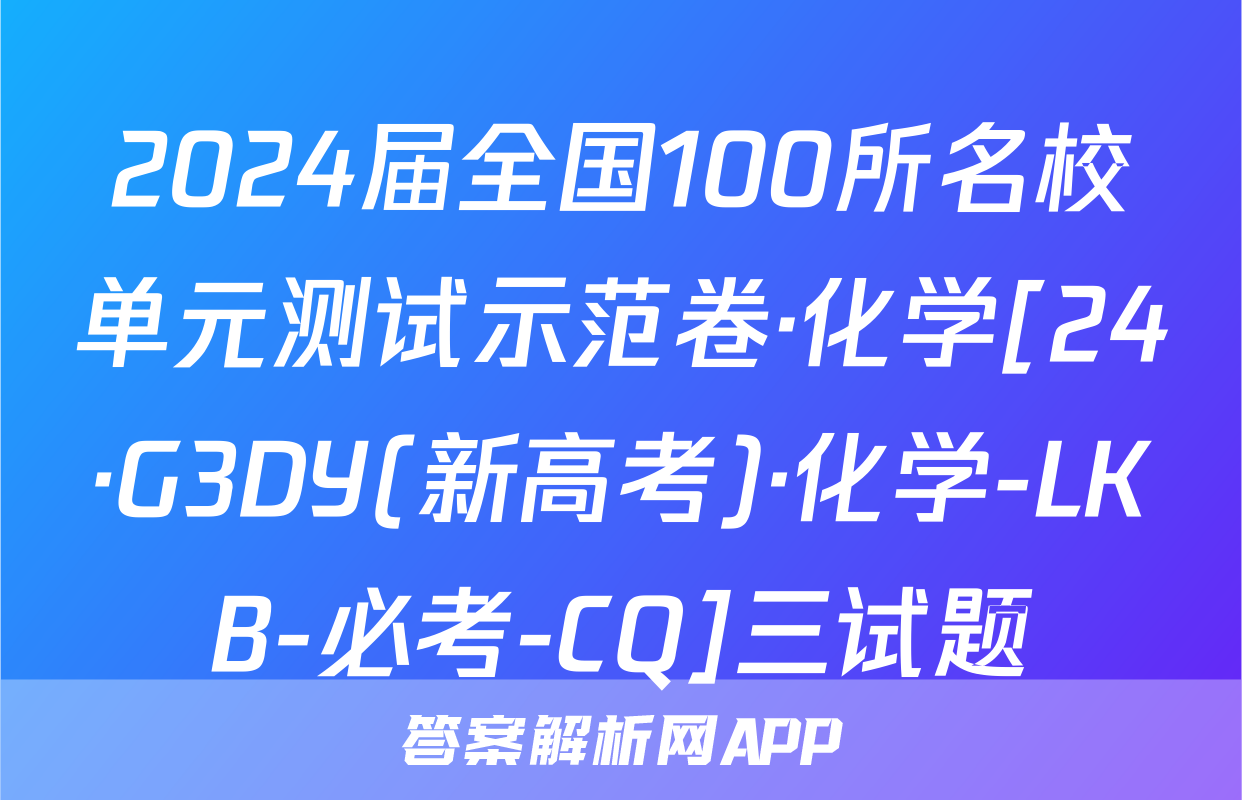 2024届全国100所名校单元测试示范卷·化学[24·G3DY(新高考)·化学-LKB-必考-CQ]三试题