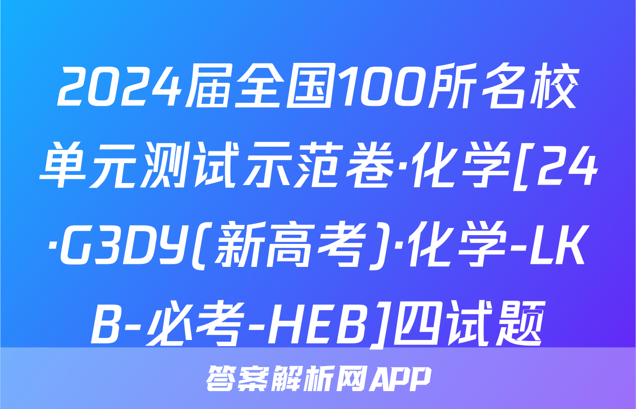 2024届全国100所名校单元测试示范卷·化学[24·G3DY(新高考)·化学-LKB-必考-HEB]四试题