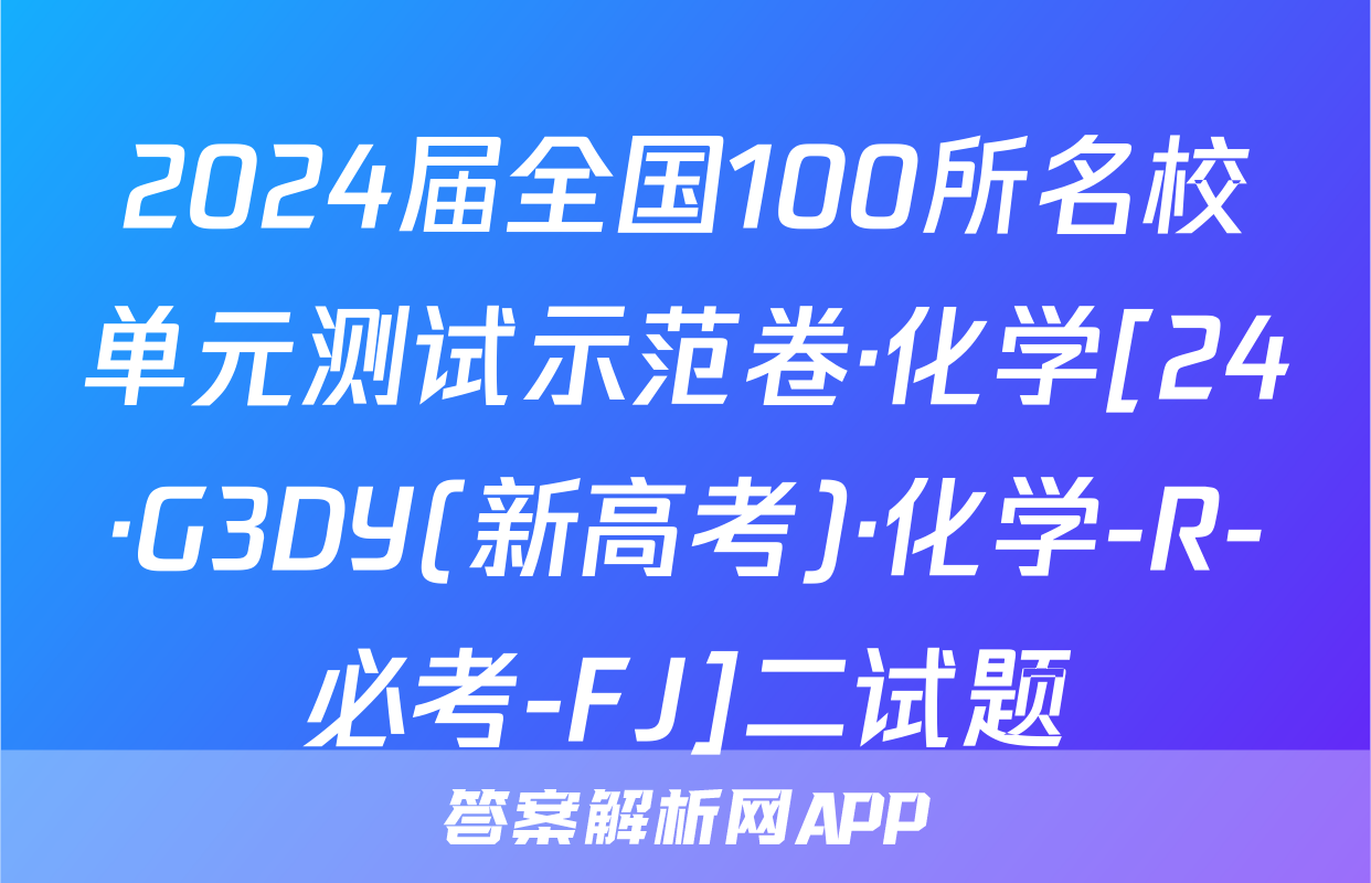 2024届全国100所名校单元测试示范卷·化学[24·G3DY(新高考)·化学-R-必考-FJ]二试题