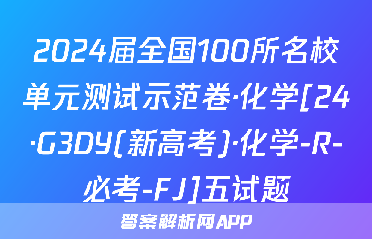 2024届全国100所名校单元测试示范卷·化学[24·G3DY(新高考)·化学-R-必考-FJ]五试题
