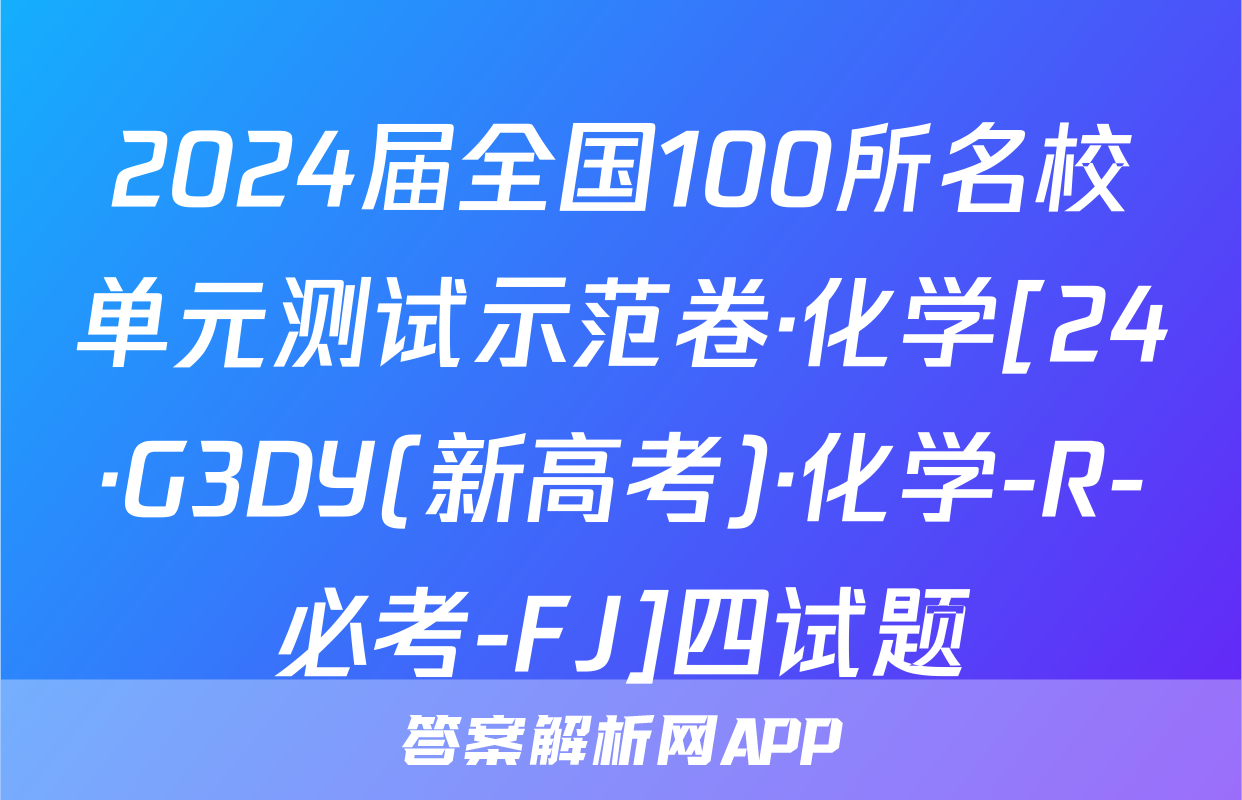 2024届全国100所名校单元测试示范卷·化学[24·G3DY(新高考)·化学-R-必考-FJ]四试题