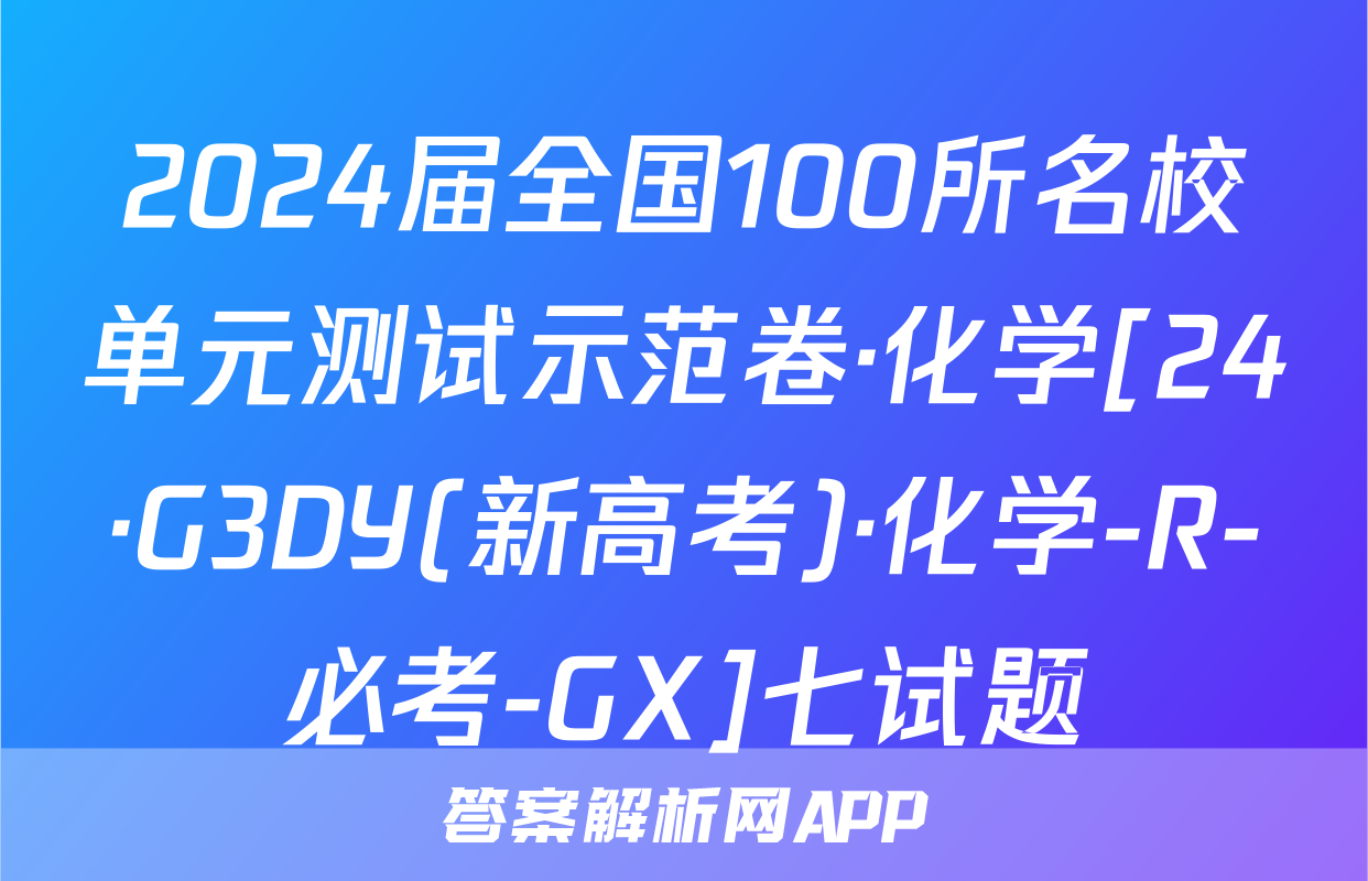 2024届全国100所名校单元测试示范卷·化学[24·G3DY(新高考)·化学-R-必考-GX]七试题