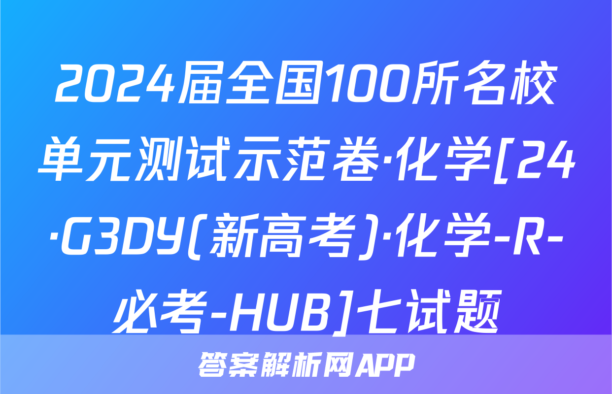 2024届全国100所名校单元测试示范卷·化学[24·G3DY(新高考)·化学-R-必考-HUB]七试题