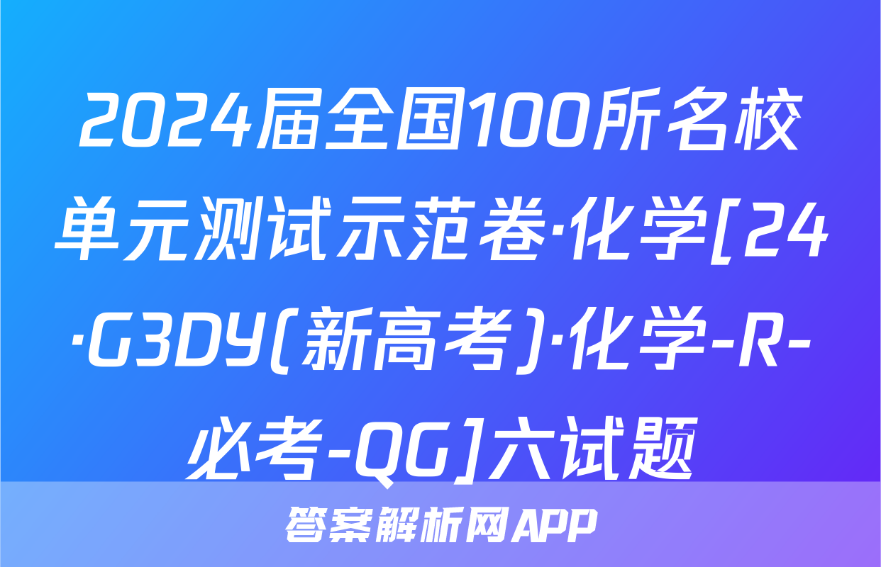 2024届全国100所名校单元测试示范卷·化学[24·G3DY(新高考)·化学-R-必考-QG]六试题