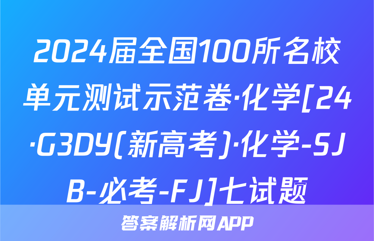 2024届全国100所名校单元测试示范卷·化学[24·G3DY(新高考)·化学-SJB-必考-FJ]七试题