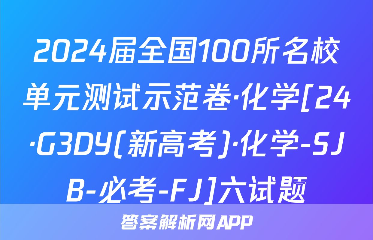 2024届全国100所名校单元测试示范卷·化学[24·G3DY(新高考)·化学-SJB-必考-FJ]六试题