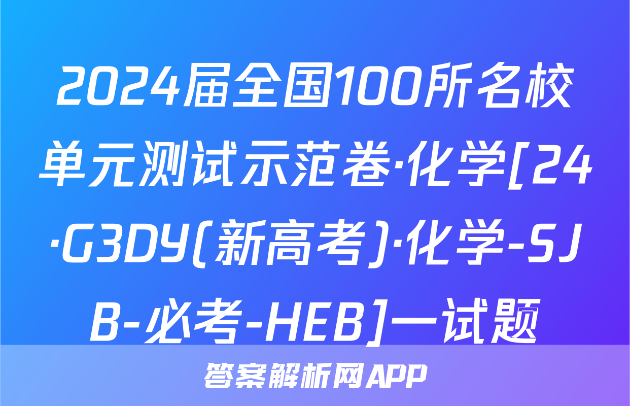 2024届全国100所名校单元测试示范卷·化学[24·G3DY(新高考)·化学-SJB-必考-HEB]一试题