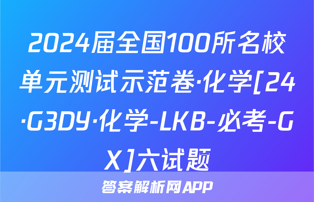 2024届全国100所名校单元测试示范卷·化学[24·G3DY·化学-LKB-必考-GX]六试题