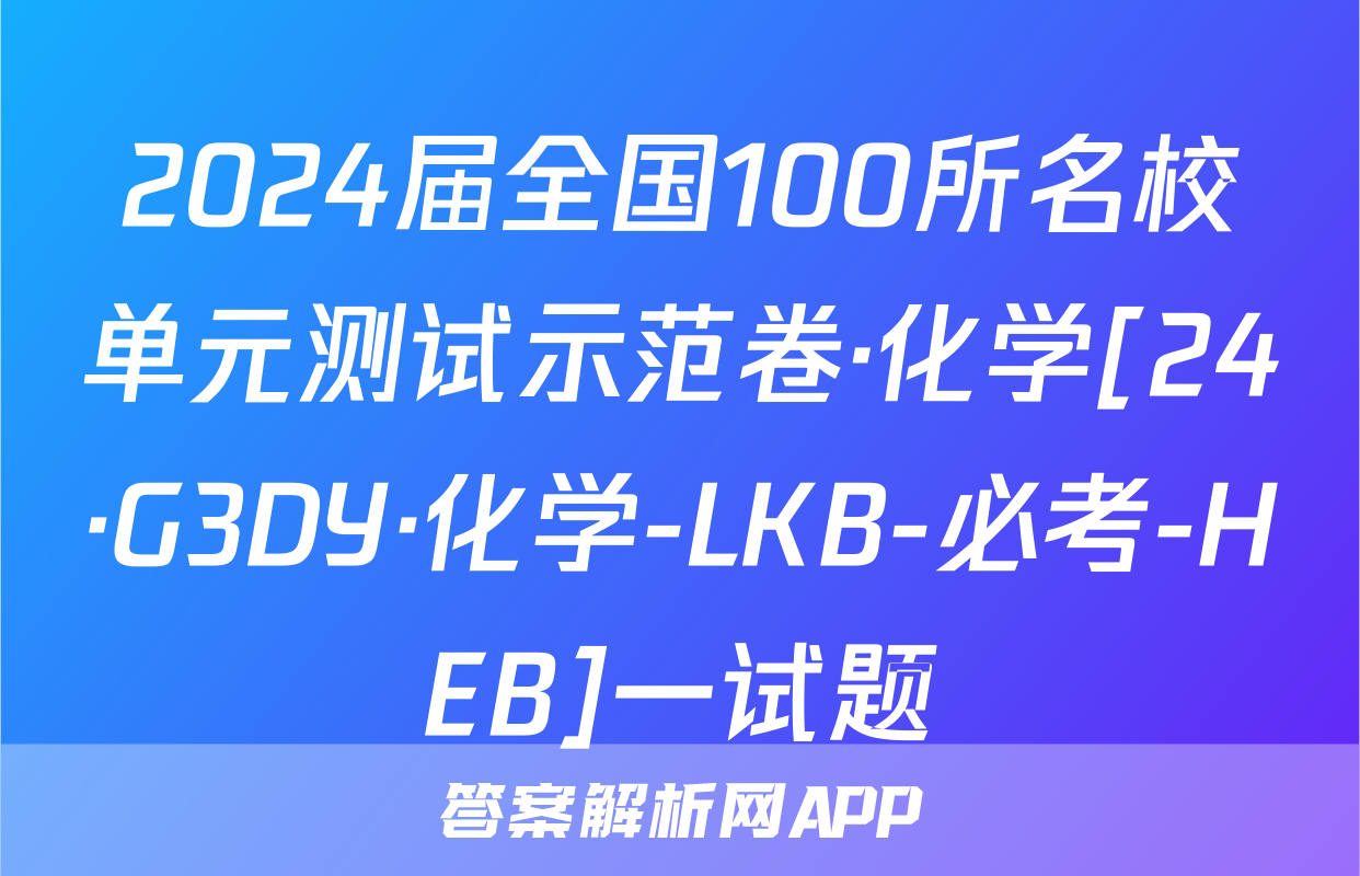 2024届全国100所名校单元测试示范卷·化学[24·G3DY·化学-LKB-必考-HEB]一试题