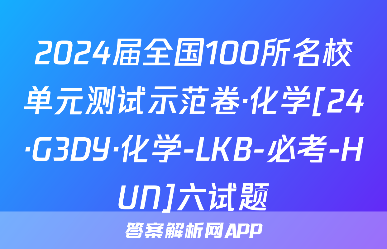 2024届全国100所名校单元测试示范卷·化学[24·G3DY·化学-LKB-必考-HUN]六试题