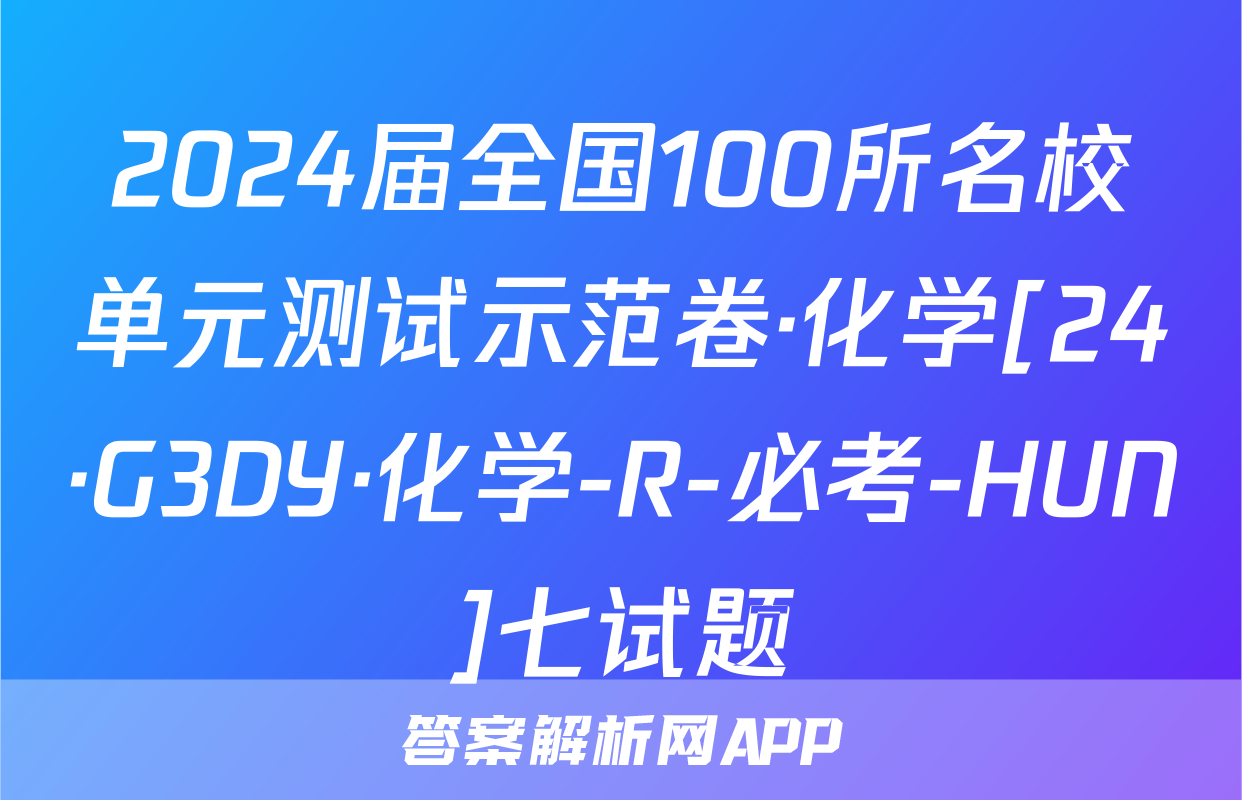 2024届全国100所名校单元测试示范卷·化学[24·G3DY·化学-R-必考-HUN]七试题