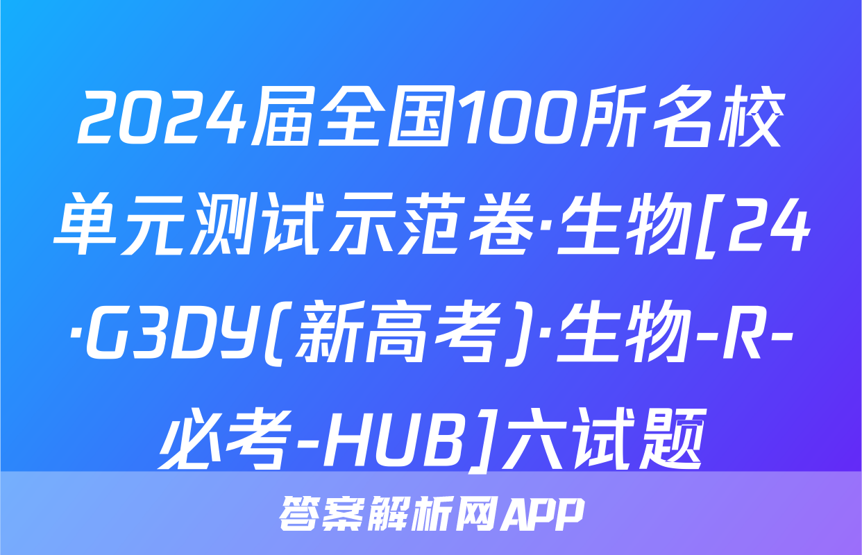 2024届全国100所名校单元测试示范卷·生物[24·G3DY(新高考)·生物-R-必考-HUB]六试题