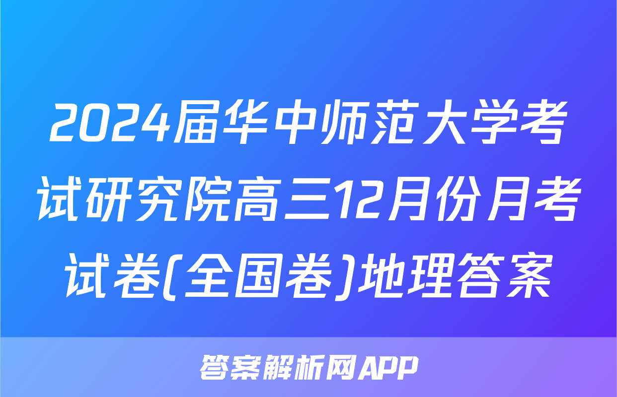 2024届华中师范大学考试研究院高三12月份月考试卷(全国卷)地理答案