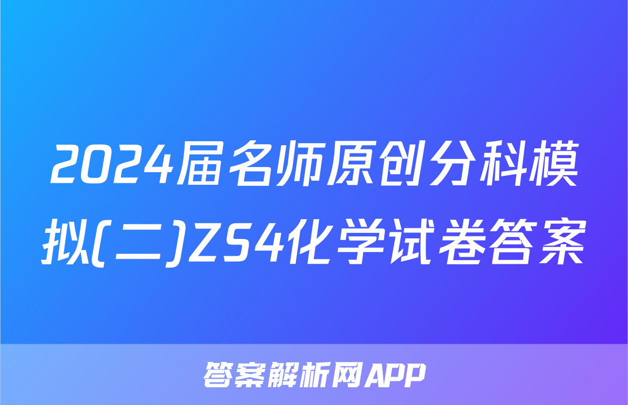 2024届名师原创分科模拟(二)ZS4化学试卷答案