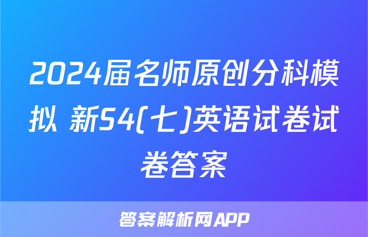 2024届名师原创分科模拟 新S4(七)英语试卷试卷答案