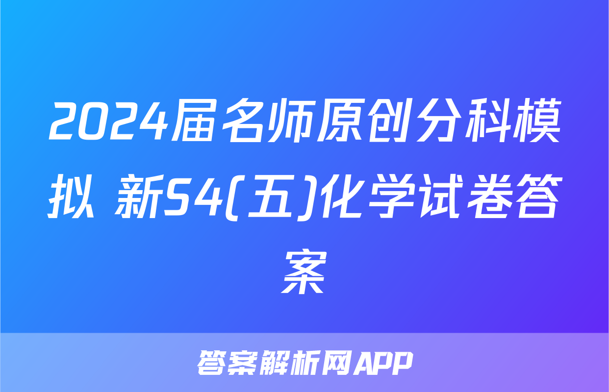 2024届名师原创分科模拟 新S4(五)化学试卷答案