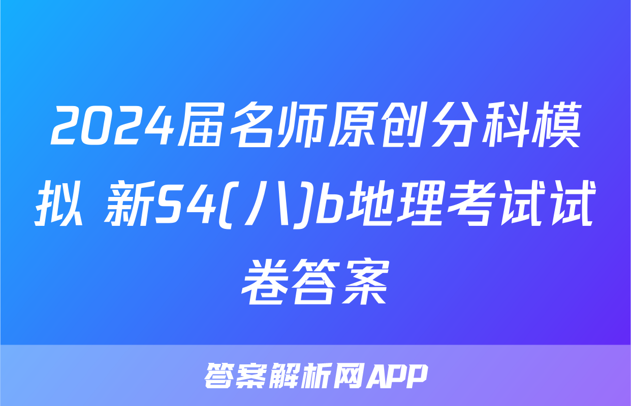 2024届名师原创分科模拟 新S4(八)b地理考试试卷答案