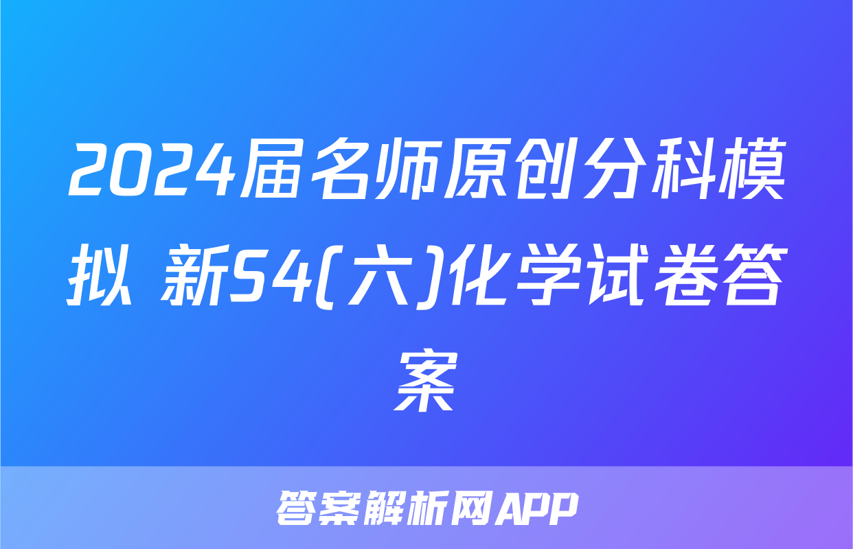 2024届名师原创分科模拟 新S4(六)化学试卷答案