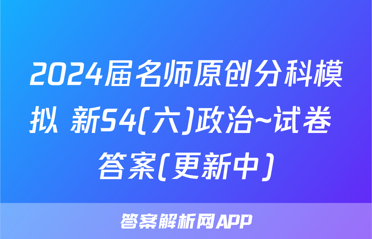 2024届名师原创分科模拟 新S4(六)政治~试卷 答案(更新中)