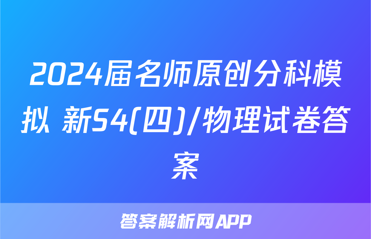 2024届名师原创分科模拟 新S4(四)/物理试卷答案