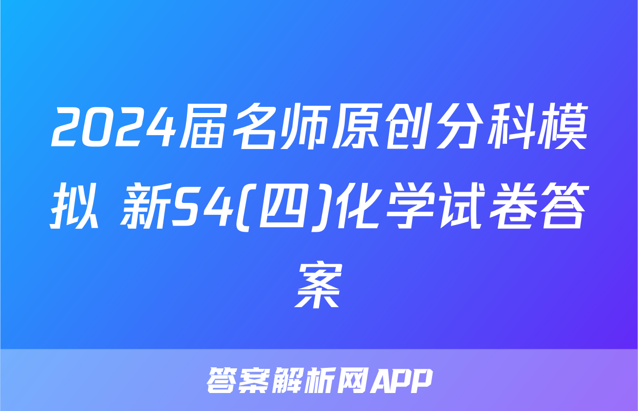 2024届名师原创分科模拟 新S4(四)化学试卷答案