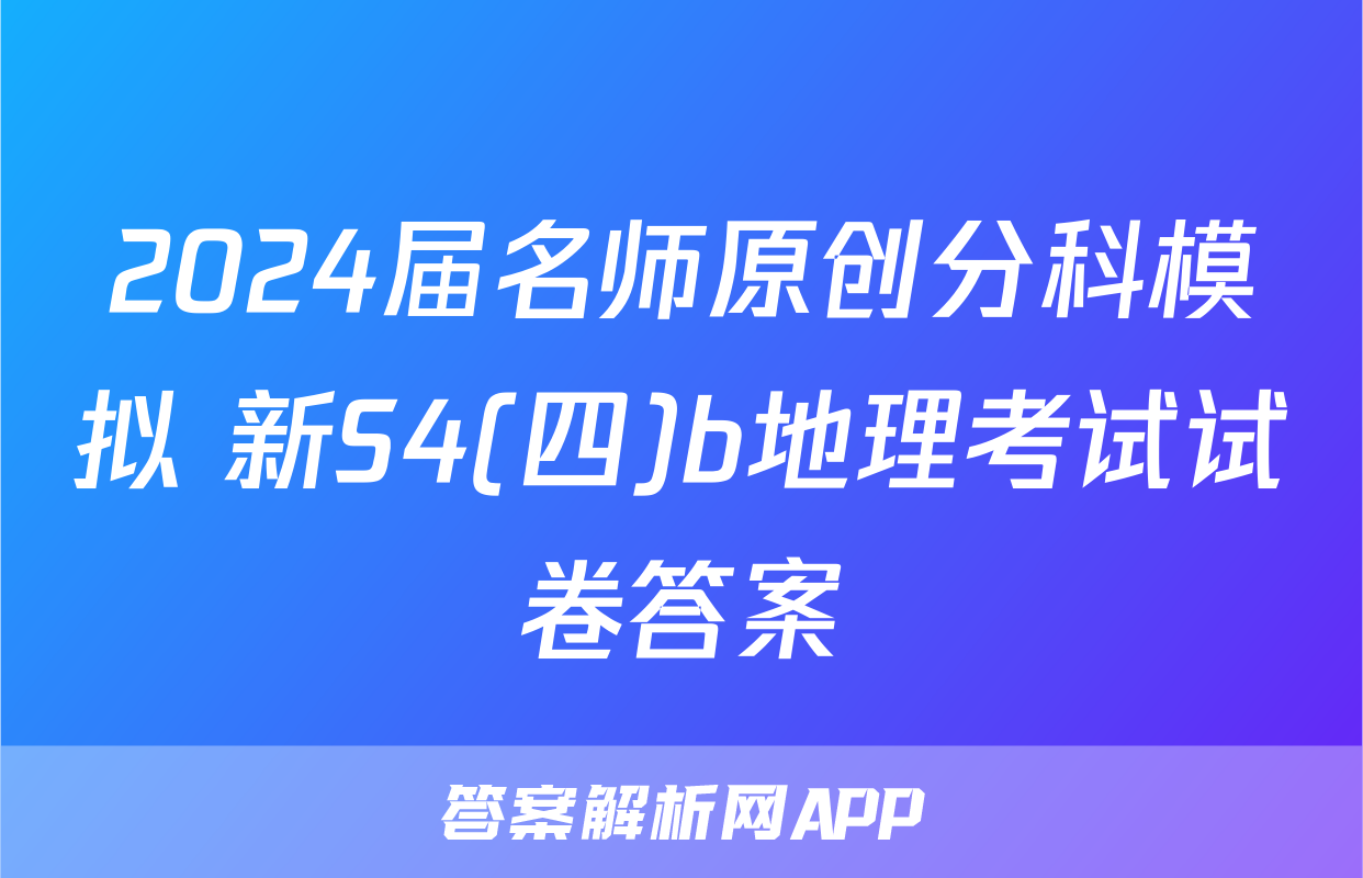 2024届名师原创分科模拟 新S4(四)b地理考试试卷答案
