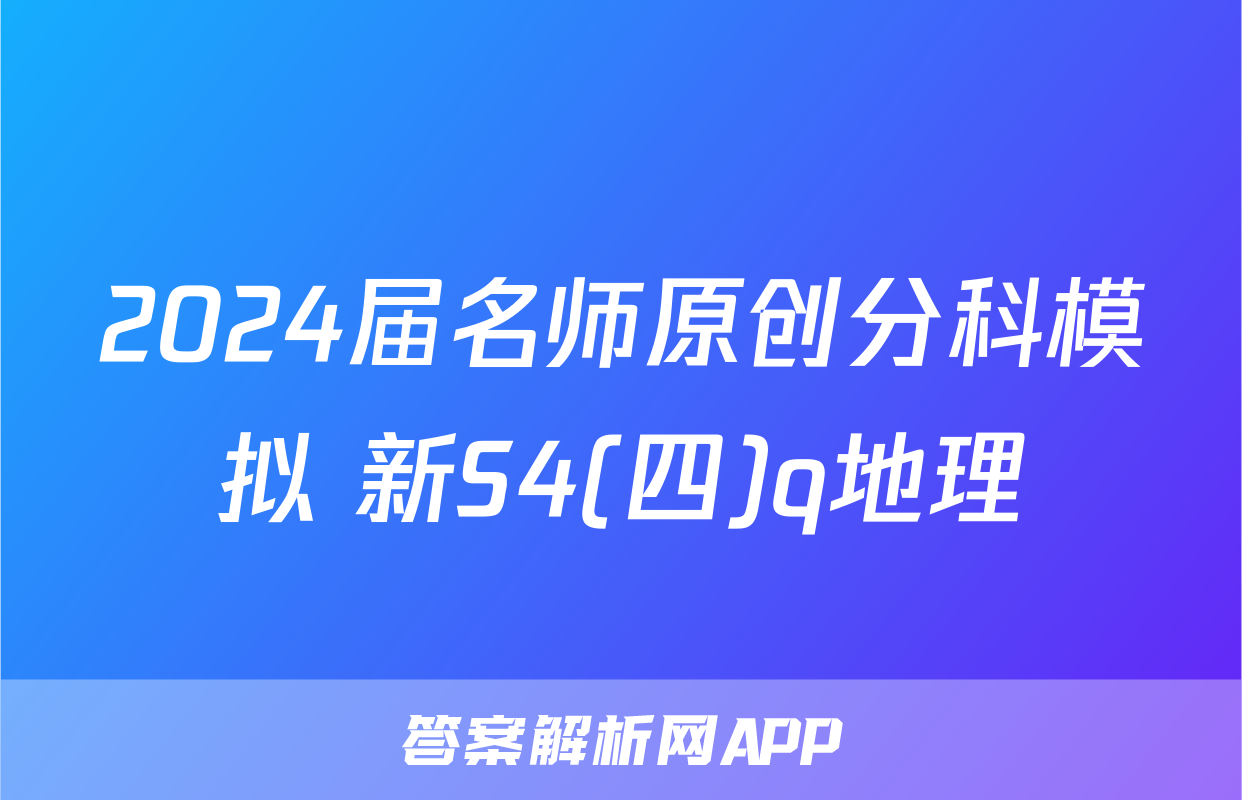 2024届名师原创分科模拟 新S4(四)q地理