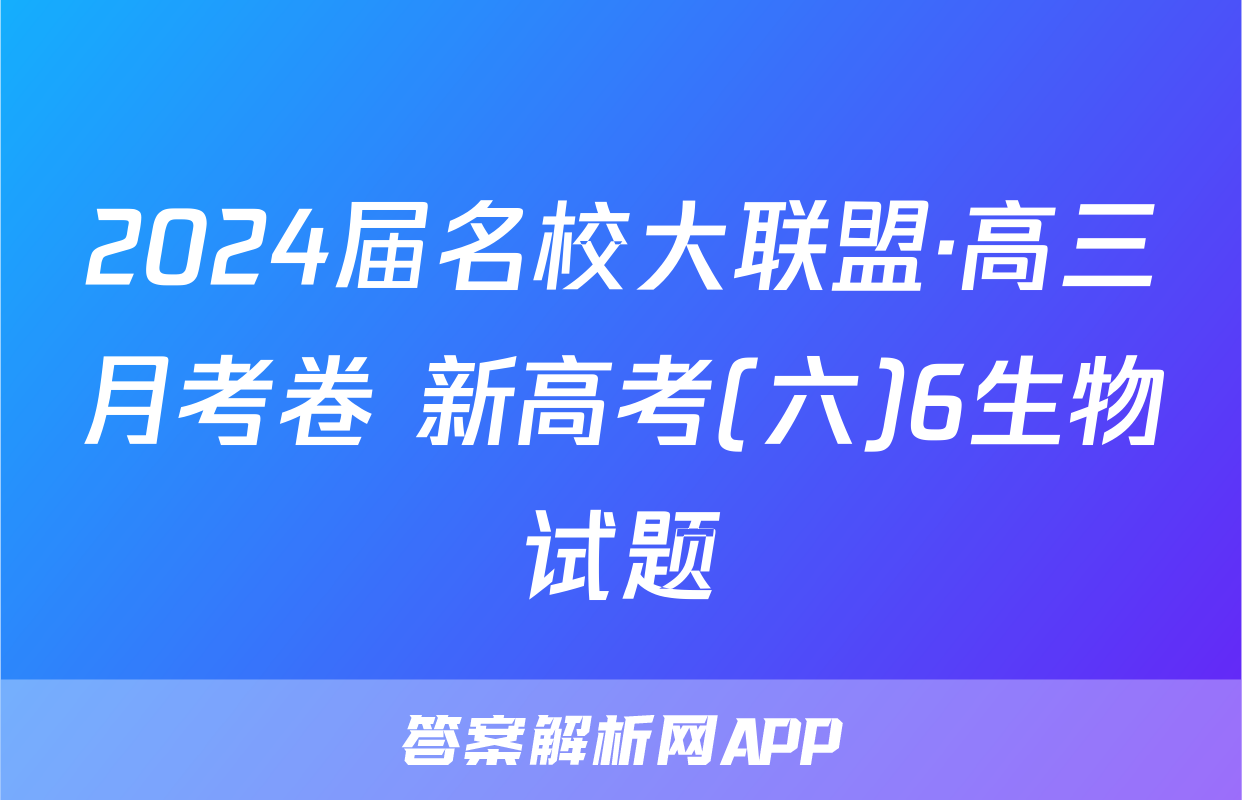 2024届名校大联盟·高三月考卷 新高考(六)6生物试题