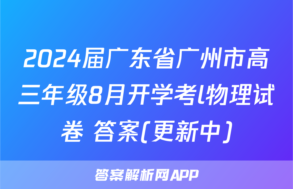 2024届广东省广州市高三年级8月开学考l物理试卷 答案(更新中)