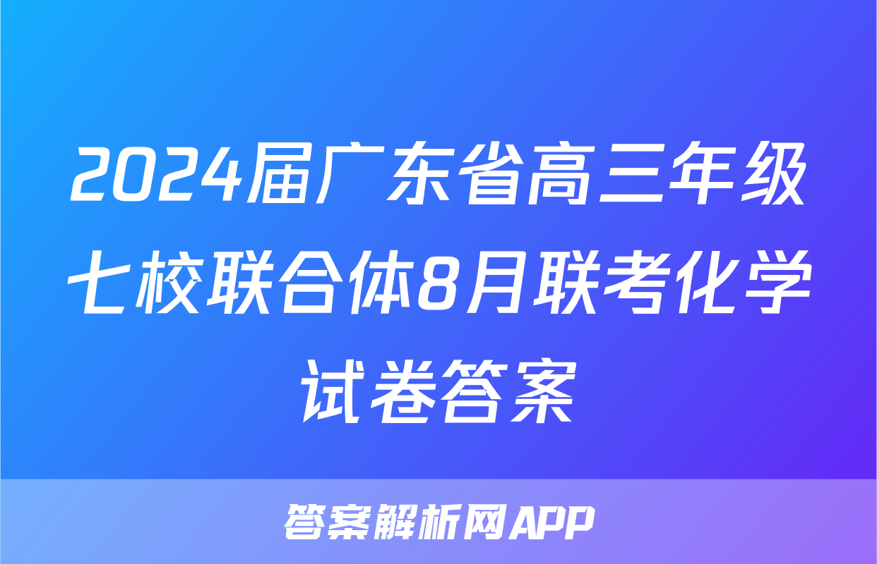 2024届广东省高三年级七校联合体8月联考化学试卷答案
