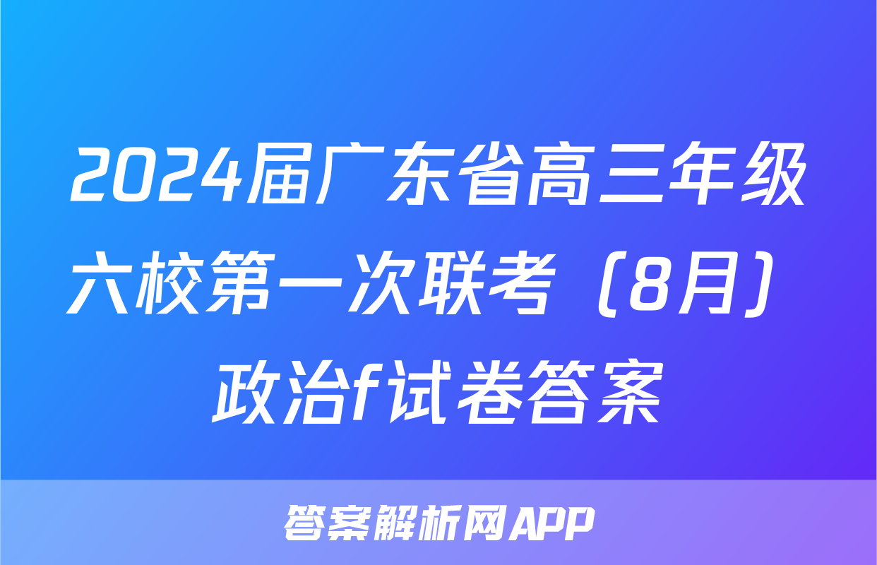 2024届广东省高三年级六校第一次联考（8月）政治f试卷答案
