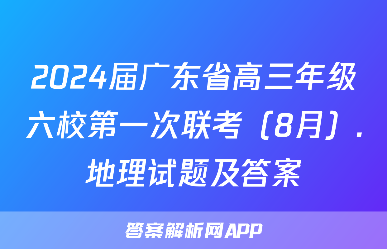 2024届广东省高三年级六校第一次联考（8月）.地理试题及答案