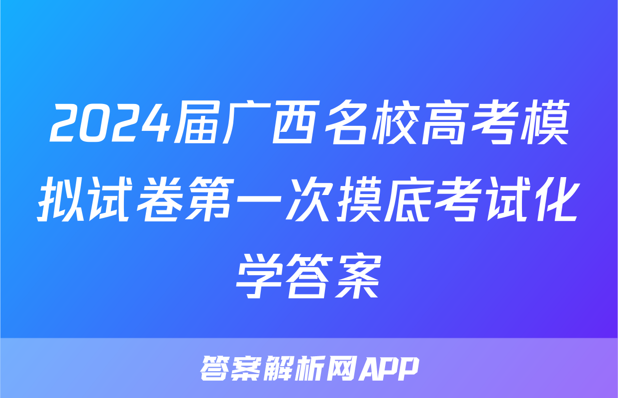 2024届广西名校高考模拟试卷第一次摸底考试化学答案