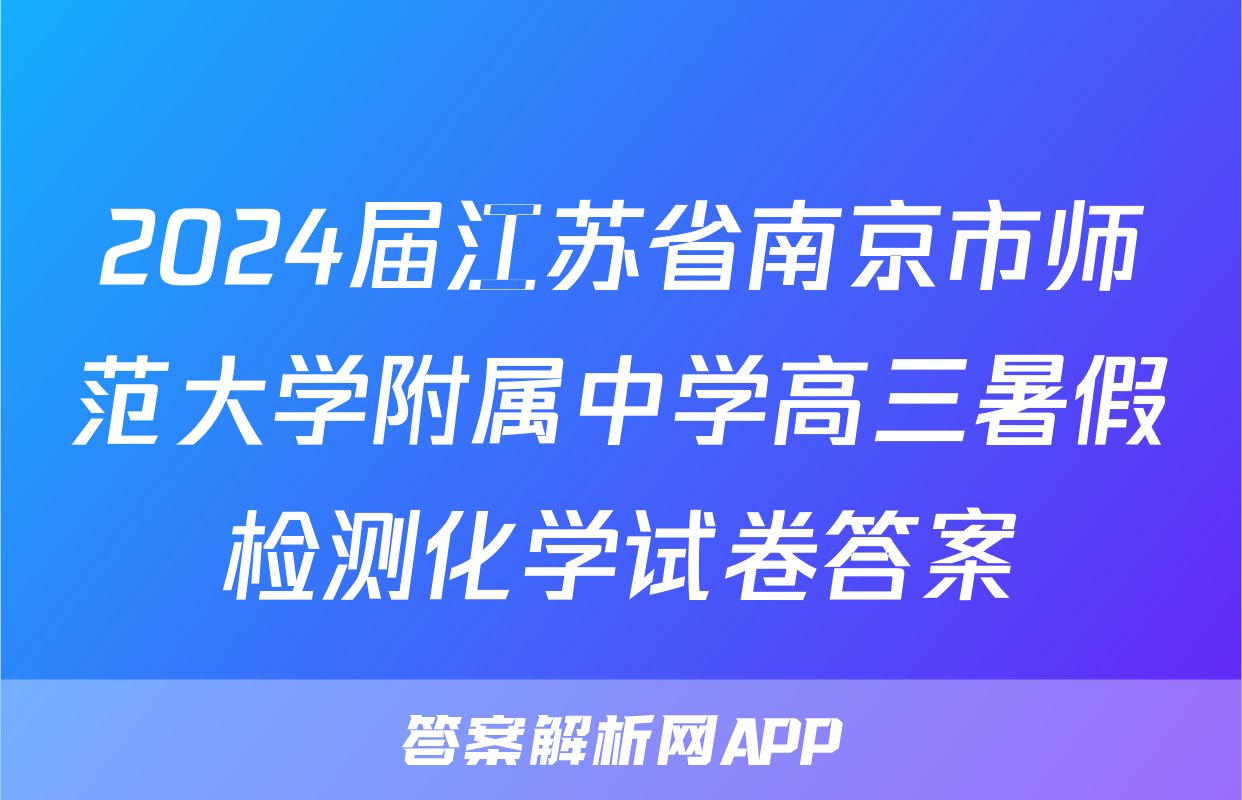 2024届江苏省南京市师范大学附属中学高三暑假检测化学试卷答案