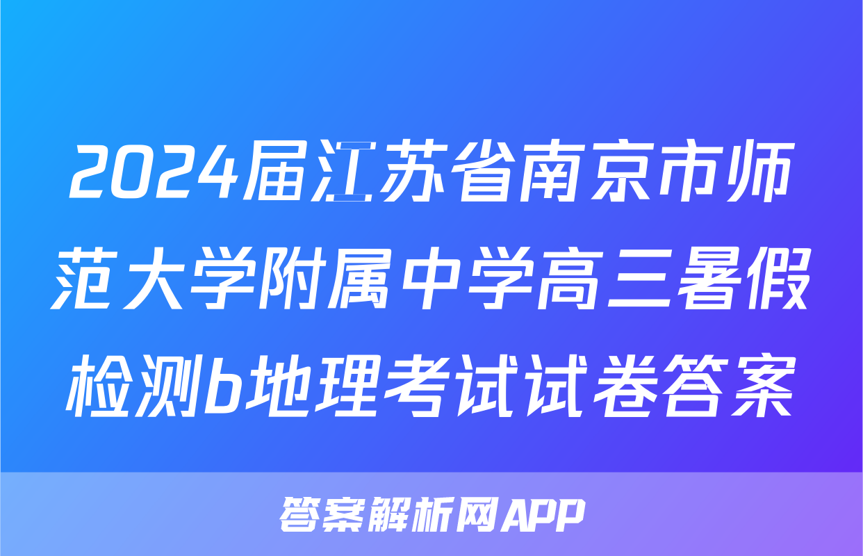 2024届江苏省南京市师范大学附属中学高三暑假检测b地理考试试卷答案