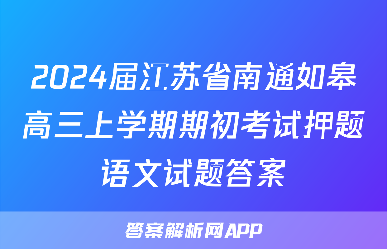 2024届江苏省南通如皋高三上学期期初考试押题语文试题答案