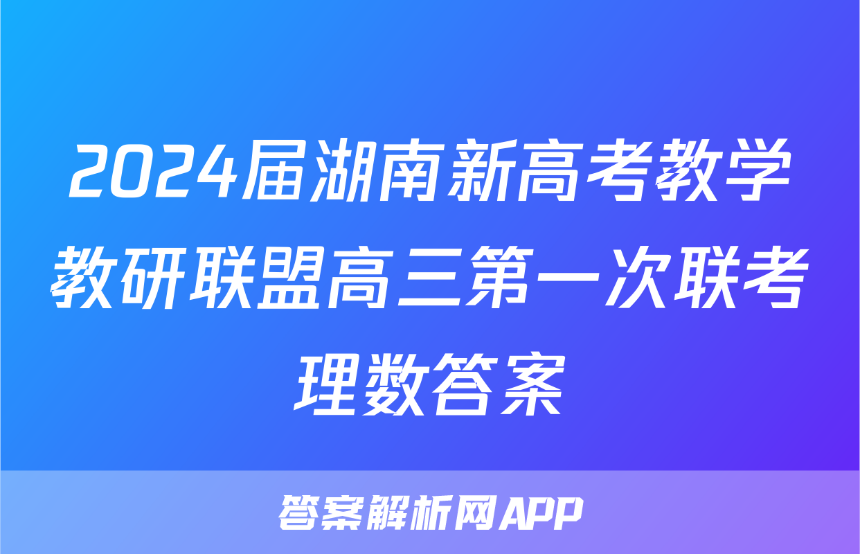 2024届湖南新高考教学教研联盟高三第一次联考理数答案