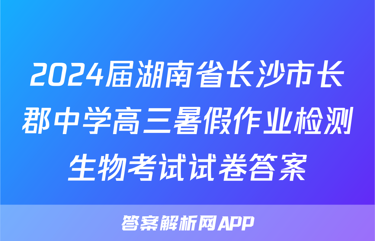 2024届湖南省长沙市长郡中学高三暑假作业检测生物考试试卷答案